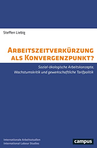 Arbeitszeitverkürzung als Konvergenzpunkt?: Sozial-ökologische Arbeitskonzepte, Wachstumskritik und gewerkschaftliche Tarifpolitik (International Labour Studies, 29)