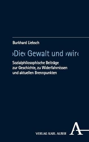 ›Die‹ Gewalt und ›wir‹: Sozialphilosophische Beiträge zur Geschichte, zu Widerfahrnissen und aktuellen Brennpunkten von Verlag Karl Alber