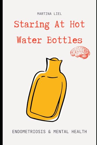 Staring At Hot Water Bottles: Endometriosis & Mental Health von Independently published