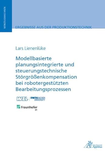 Modellbasierte planungsintegrierte und steuerungstechnische Störgrößenkompensation bei robotergestützten Bearbeitungsprozessen (Ergebnisse aus der Produktionstechnik)