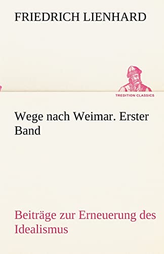 Wege nach Weimar. Erster Band: Beiträge zur Erneuerung des Idealismus (TREDITION CLASSICS)
