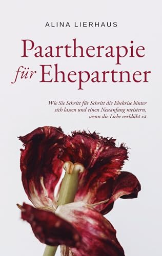 Paartherapie für Ehepartner: Wie Sie Schritt für Schritt die Ehekrise hinter sich lassen und einen Neuanfang meistern, wenn die Liebe verblüht ist von BoD – Books on Demand