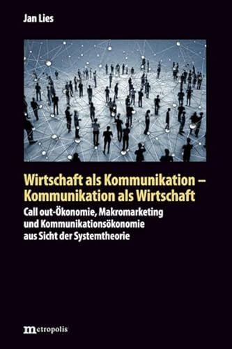 Wirtschaft als Kommunikation - Kommunikation als Wirtschaft: Call-out-Ökonomie, Makromarketing und Kommunikationsökonomie aus Sicht der Systemtheorie
