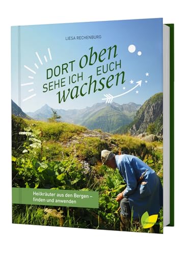 Dort oben sehe ich euch wachsen: Heilkräuter aus den Bergen - finden und anwenden. Mit Bestimmungsanleitungen, Pflanzenportraits, alles zur ... für Tees, Tinkutren, Salben und Co.