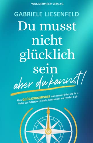 Du musst nicht glücklich sein … aber du kannst! Mein Glückskompass zum besser fühlen und für das Finden von Selbstliebe, Freude, Achtsamkeit und Frieden in dir.