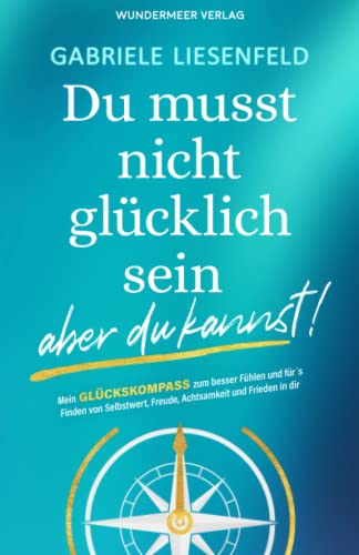 Du musst nicht glücklich sein … aber du kannst! Mein Glückskompass zum besser fühlen und für das Finden von Selbstliebe, Freude, Achtsamkeit und Frieden in dir. von Wundermeer Verlag