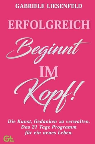 Erfolgreich beginnt im Kopf! Die Kunst, Gedanken zu verwalten - Das 21 Tage Programm für ein neues Leben