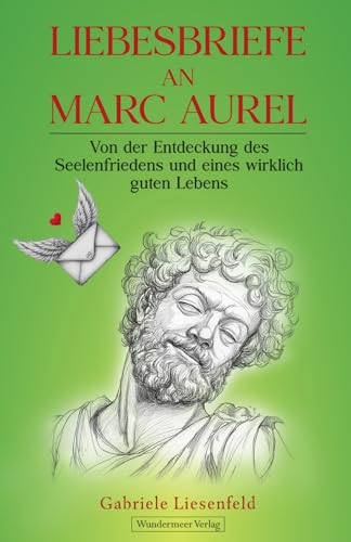 Liebesbriefe an Marc Aurel: Von der Entdeckung des Seelenfriedens und eines wirklich guten Lebens Liebesbriefe an Marc Aurel: Von der Entdeckung des Seelenfriedens und eines wirklich guten Lebens von Wundermeer Verlag