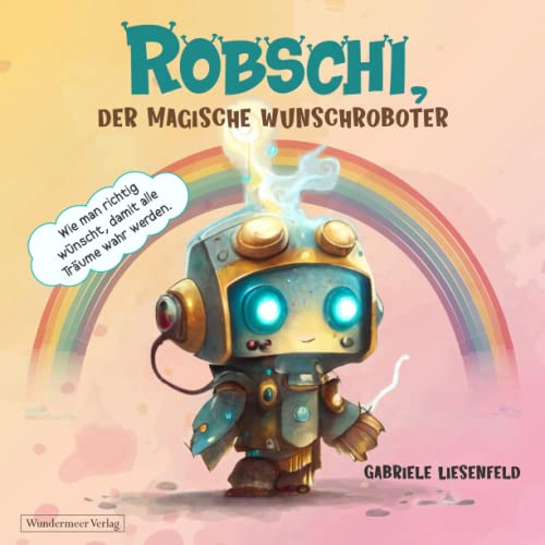 Robschi, der magische Wunschroboter: Wie man richtig wünscht, damit alle Träume wahr werden.