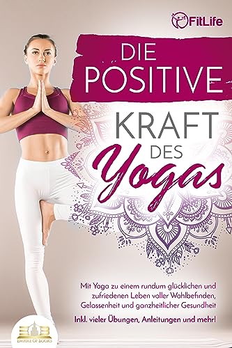 Die positive Kraft des Yoga: Mit Yoga zu einem rundum glücklichen und zufriedenen Leben voller Wohlbefinden, Gelassenheit und ganzheitlicher Gesundheit (inkl. vieler Übungen, Anleitungen und mehr! von EoB