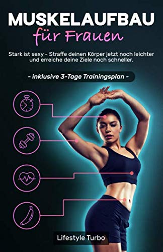 Muskelaufbau für Frauen: Stark ist sexy - Straffe deinen Körper jetzt noch leichter und erreiche deine Ziele noch schneller! Inklusive 3 - Tage Trainingsplan.