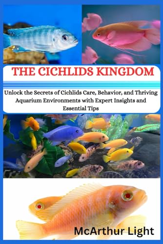 THE CICHLIDS KINGDOM: Unlock the Secrets of Cichlids Care, Behavior, and Thriving Aquarium Environments with Expert Insights and Essential Tips