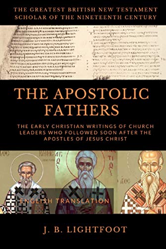 THE APOSTOLIC FATHERS: The Early Christian Writings of Church Leaders Who Followed Soon After the Apostles of Jesus Christ