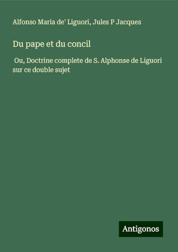 Du pape et du concil: Ou, Doctrine complete de S. Alphonse de Liguori sur ce double sujet von Antigonos Verlag