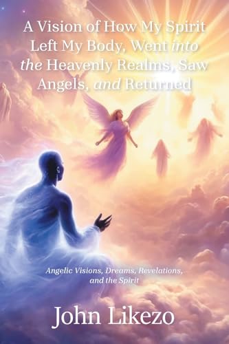 A Vision of How My Spirit Left My Body, Went into the Heavenly Realms, Saw Angels, and Returned: Angelic Visions, Dreams, Revelations, and the Spirit A Vision of How My Spirit Left My Body, Went into the Heavenly Realms, Saw Angels, and Returned: Angelic Visions, Dreams, Revelations, and the Spirit von Xlibris US