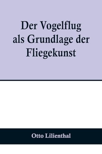 Der Vogelflug als Grundlage der Fliegekunst; Ein Beitrag zur Systematik der Flugtechnik