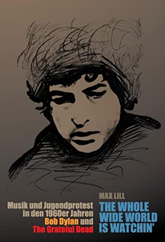 the whole wide world is watchin’: Musik und Jugendprotest in den 1960er Jahren – Bob Dylan und The Grateful Dead: Musik und Jugendprotest in den ... Staatsexamensarbeit (Wissenschaftliche Reihe)