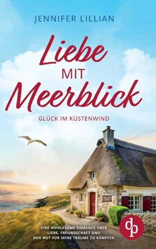 Liebe mit Meerblick | Eine Wholesome Romance über Liebe, Freundschaft und den Mut für seine Träume zu kämpfen: Glück im Küstenwind von dp DIGITAL PUBLISHERS GmbH