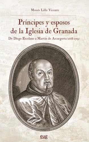 Príncipes y esposos de la Iglesia de Granada: de Diego Escolano a Martín de Ascargorta (1668-1719) (Historia) von Editorial Universidad de Granada