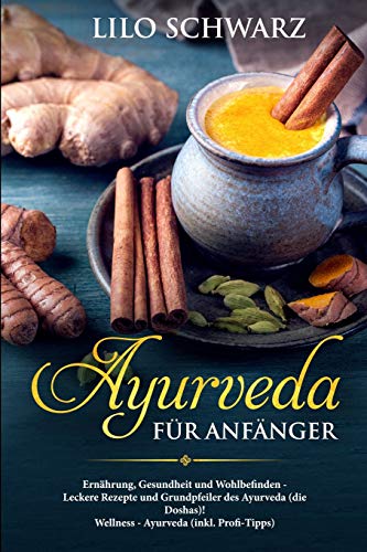 Ayurveda für Anfänger: Ernährung, Gesundheit und Wohlbefinden - Leckere Rezepte und Grundpfeiler des Ayurveda (die Doshas)! Wellness - Ayurveda (inkl. Profi-Tipps)
