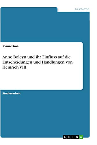 Anne Boleyn und ihr Einfluss auf die Entscheidungen und Handlungen von Heinrich VIII. von Grin Verlag