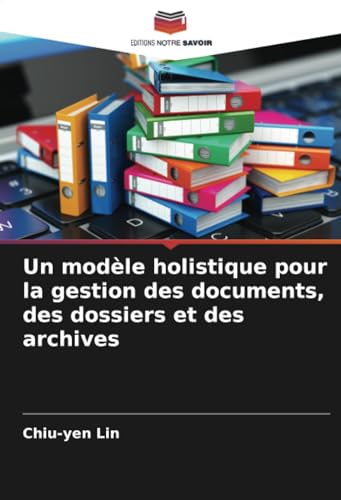 Un modèle holistique pour la gestion des documents, des dossiers et des archives von Editions Notre Savoir