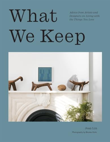 What We Keep: Advice from Artists and Designers on Living With the Things You Love