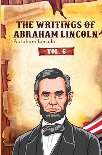 The Writings of Abraham Lincoln: Vol. 6