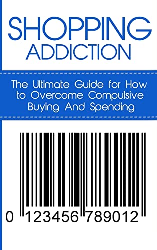 Shopping Addiction: The Ultimate Guide for How to Overcome Compulsive Buying And Spending (Compulsive Spending, Compulsive Shopping, Retail Therapy, ... ... Compulsive Debtors, Debtors Anonymous)