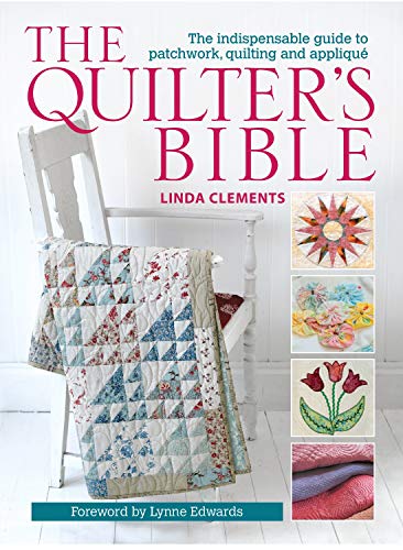 The Quilter's Bible - How to make a quilt and much more: The Indispensable Guide to Patchwork, Quilting and Applique. Foreword by Lynne Edwards