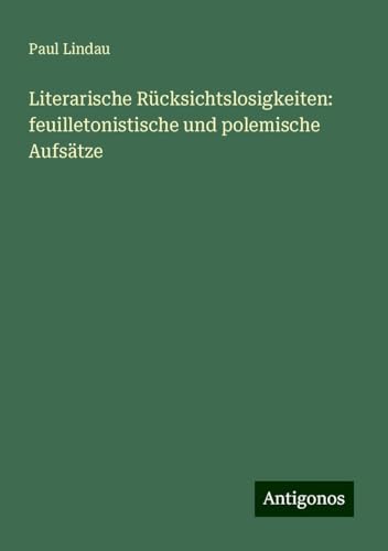 Literarische Rücksichtslosigkeiten: feuilletonistische und polemische Aufsätze von Antigonos Verlag