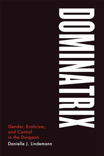 Dominatrix: Gender, Eroticism, and Control in the Dungeon von University of Chicago Press