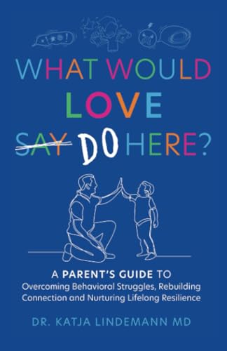 What Would Love Say-Do Here?: A Parent’s Guide to Overcoming Behavioral Struggles, Rebuilding Connection and Nurturing Lifelong Resilience What Would Love Say-Do Here?: A Parent’s Guide to Overcoming Behavioral Struggles, Rebuilding Connection and Nurturing Lifelong Resilience