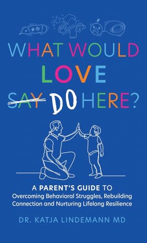 What Would Love Say-Do Here?: A Parent's Guide to Overcoming Behavioral Struggles, Rebuilding Connection and Nurturing Lifelong Resilience What Would Love Say-Do Here?: A Parent's Guide to Overcoming Behavioral Struggles, Rebuilding Connection and Nurturing Lifelong Resilience
