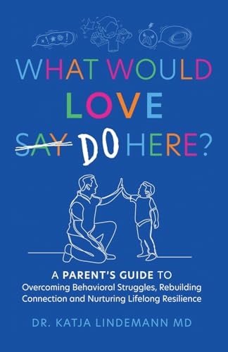 What Would Love Say-Do Here?: A Parent's Guide to Overcoming Behavioral Struggles, Rebuilding Connection and Nurturing Lifelong Resilience