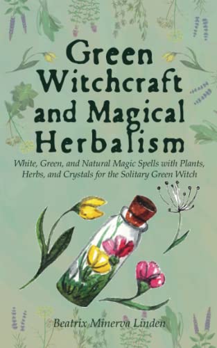 Green Witchcraft and Magical Herbalism: White, Green, and Natural Magic Spells with Plants, Herbs, and Crystals for the Solitary Green Witch (Natural Magic and Manifestation, Band 2)