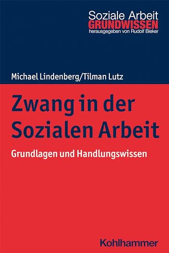 Zwang in der Sozialen Arbeit: Grundlagen und Handlungswissen (Grundwissen Soziale Arbeit, 38, Band 38)
