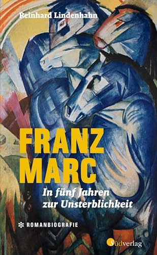 Franz Marc. In fünf Jahren zur Unsterblichkeit: DIE Romanbiografie über einen der berühmtesten deutschen Expressionisten - spannend und berührend von Südverlag