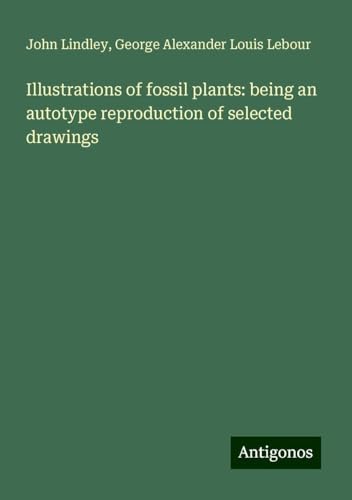 Illustrations of fossil plants: being an autotype reproduction of selected drawings von Antigonos Verlag