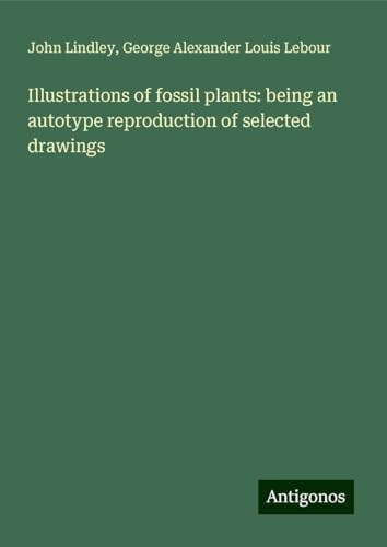 Illustrations of fossil plants: being an autotype reproduction of selected drawings von Antigonos Verlag