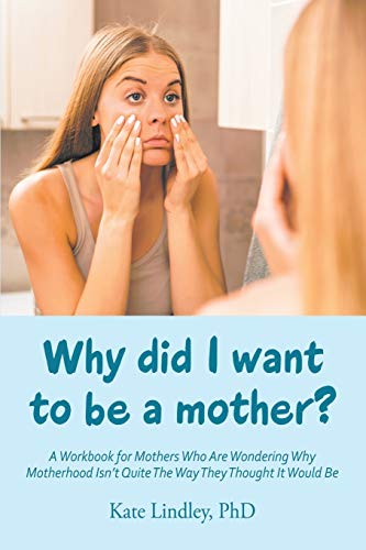 Why did I want to be a mother?: A Workbook for Mothers Who Are Wondering Why Motherhood Isn’t Quite The Way They Thought It Would Be