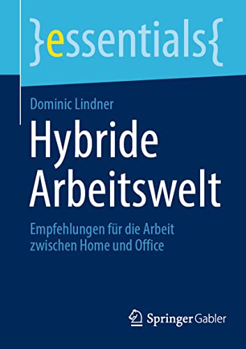 Hybride Arbeitswelt: Empfehlungen für die Arbeit zwischen Home und Office (essentials) von Springer Gabler