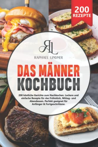 Das Männer Kochbuch: 200 köstliche Gerichte zum Nachkochen. Leckere & einfache Rezepte für das Frühstück, Mittag- und Abendessen. Perfekt geeignet für Anfänger & Fortgeschrittene von Independently published