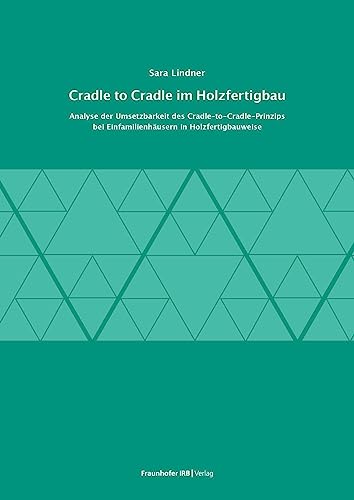 Cradle to Cradle im Holzfertigbau: Analyse der Umsetzbarkeit des Cradle-to-Cradle-Prinzips bei Einfamilienhäusern in Holzfertigbauweise. von Fraunhofer IRB Verlag
