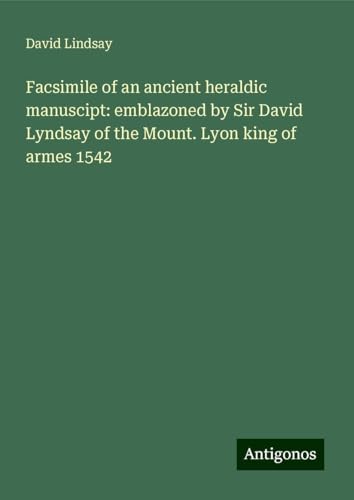 Facsimile of an ancient heraldic manuscipt: emblazoned by Sir David Lyndsay of the Mount. Lyon king of armes 1542