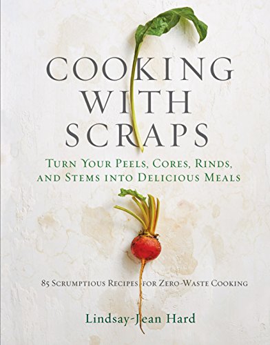 Cooking with Scraps: Turn Your Peels, Cores, Rinds, and Stems into Delicious Meals von Workman Publishing
