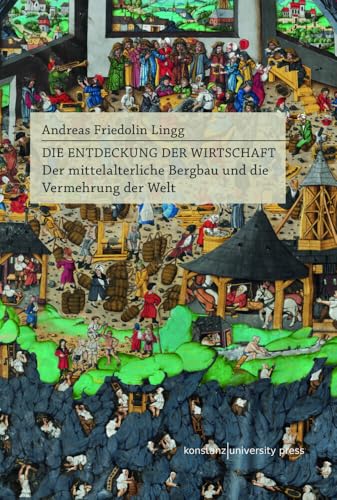 Die Entdeckung der Wirtschaft: Der mittelalterliche Bergbau und die Vermehrung der Welt Die Entdeckung der Wirtschaft: Der mittelalterliche Bergbau und die Vermehrung der Welt