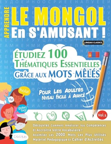 APPRENDRE LE MONGOL EN S'AMUSANT - POUR LES ADULTES: NIVEAU FACILE À AVANCÉ - ÉTUDIEZ 100 THÉMATIQUES ESSENTIELLES GRÂCE AUX MOTS MÊLÉS - VOL.1 APPRENDRE LE MONGOL EN S'AMUSANT - POUR LES ADULTES: NIVEAU FACILE À AVANCÉ - ÉTUDIEZ 100 THÉMATIQUES ESSENTIELLES GRÂCE AUX MOTS MÊLÉS - VOL.1 von LINGUAS CLASSICS