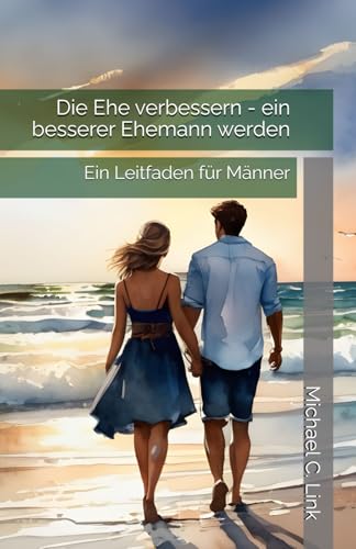 Die Ehe verbessern - ein besserer Ehemann werden: Ein Leitfaden für Männer von Independently published