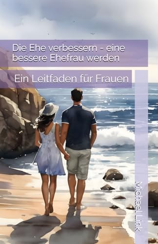 Die Ehe verbessern - eine bessere Ehefrau werden: Ein Leitfaden für Frauen von Independently published
